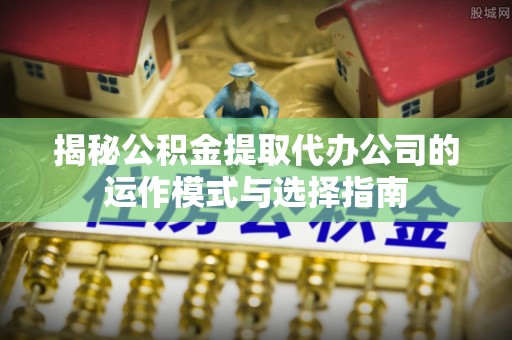 息烽揭秘公积金提取代办公司的运作模式与选择指南