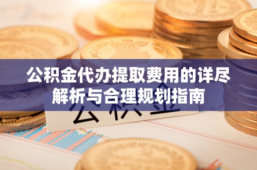 息烽公积金代办提取费用的详尽解析与合理规划指南