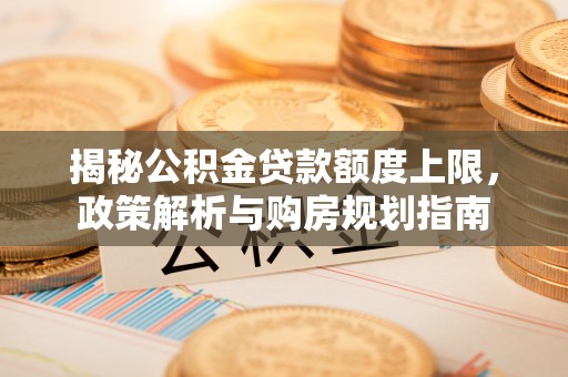 息烽揭秘公积金贷款额度上限，政策解析与购房规划指南
