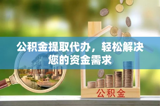 息烽公积金提取代办，轻松解决您的资金需求