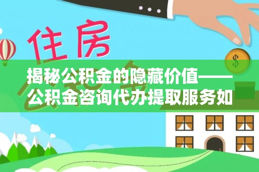 息烽揭秘公积金的隐藏价值——公积金咨询代办提取服务如何助您财富增值