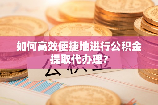息烽如何高效便捷地进行公积金提取代办理？