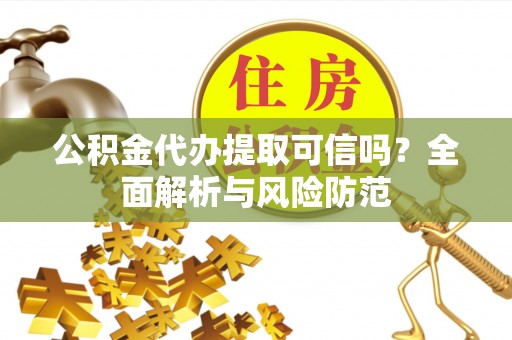 息烽公积金代办提取可信吗？全面解析与风险防范