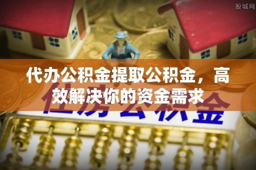 息烽代办公积金提取公积金，高效解决你的资金需求