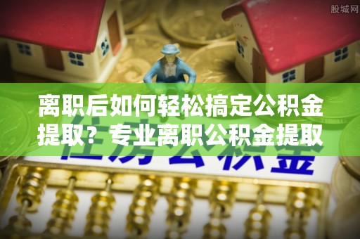 息烽离职后如何轻松搞定公积金提取？专业离职公积金提取代办服务助你一臂之力