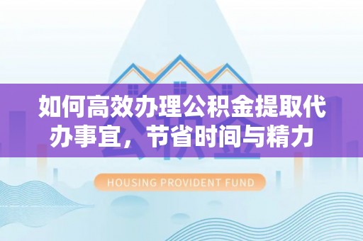 息烽如何高效办理公积金提取代办事宜，节省时间与精力