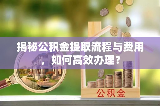 息烽揭秘公积金提取流程与费用，如何高效办理？