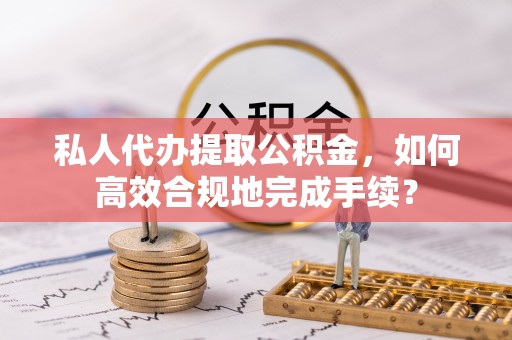 息烽私人代办提取公积金，如何高效合规地完成手续？