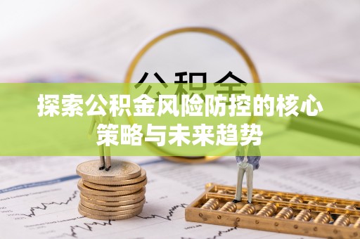 息烽探索公积金风险防控的核心策略与未来趋势