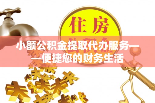 息烽小额公积金提取代办服务——便捷您的财务生活