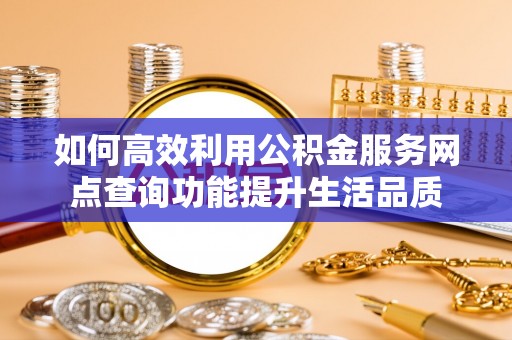 息烽如何高效利用公积金服务网点查询功能提升生活品质