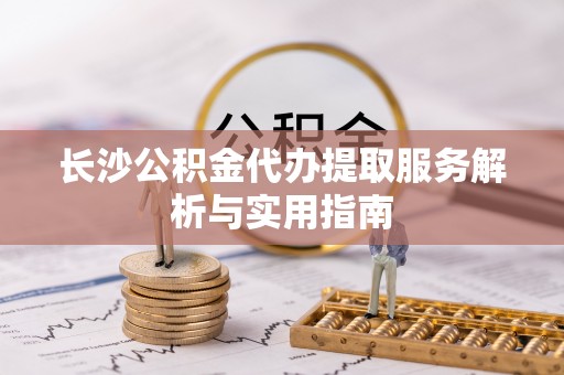 息烽长沙公积金代办提取服务解析与实用指南