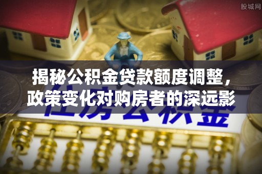 息烽揭秘公积金贷款额度调整，政策变化对购房者的深远影响