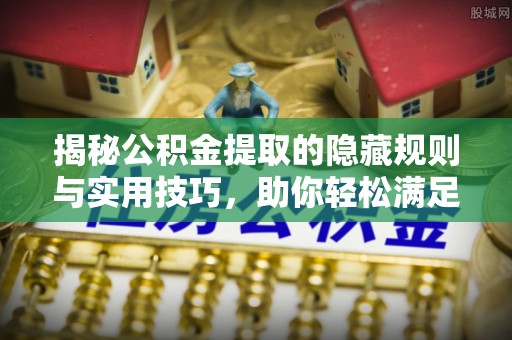 息烽揭秘公积金提取的隐藏规则与实用技巧，助你轻松满足 公积金提取条件