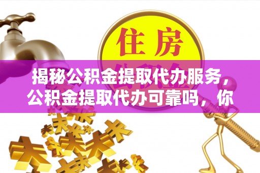 息烽揭秘公积金提取代办服务，公积金提取代办可靠吗，你需要知道的真相