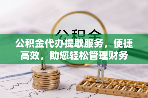 息烽公积金代办提取服务，便捷高效，助您轻松管理财务