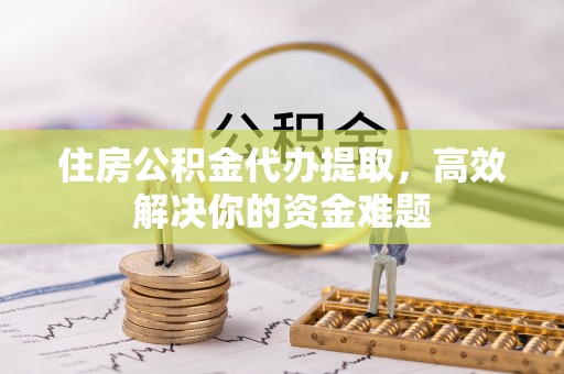 息烽住房公积金代办提取，高效解决你的资金难题