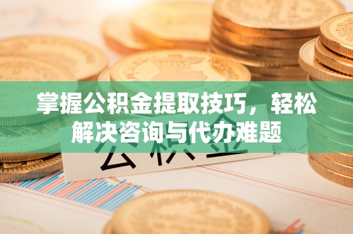 息烽掌握公积金提取技巧，轻松解决咨询与代办难题