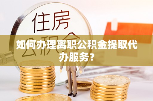 息烽如何办理离职公积金提取代办服务？