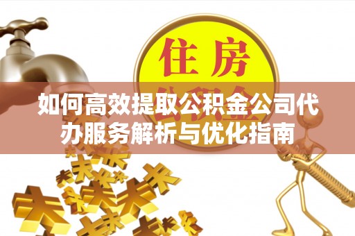息烽如何高效提取公积金公司代办服务解析与优化指南