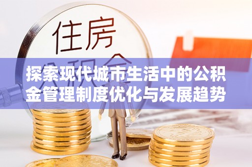 息烽探索现代城市生活中的公积金管理制度优化与发展趋势