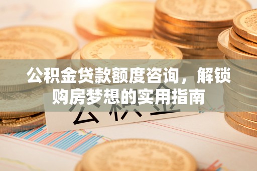 息烽公积金贷款额度咨询，解锁购房梦想的实用指南