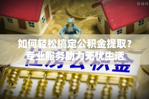 息烽如何轻松搞定公积金提取？专业服务助力无忧生活