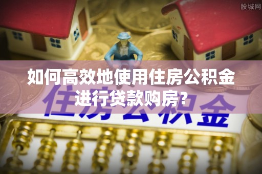 息烽如何高效地使用住房公积金进行贷款购房？