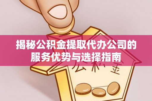 息烽揭秘公积金提取代办公司的服务优势与选择指南