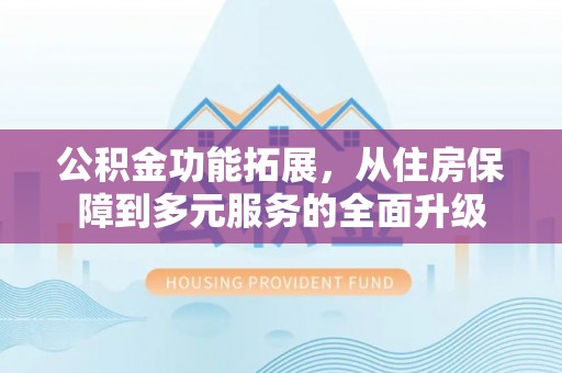 息烽公积金功能拓展，从住房保障到多元服务的全面升级