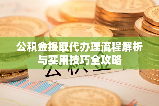 息烽公积金提取代办理流程解析与实用技巧全攻略