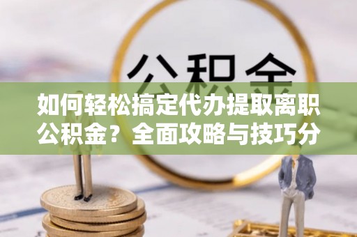 息烽如何轻松搞定代办提取离职公积金？全面攻略与技巧分享