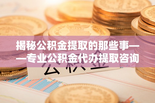 息烽揭秘公积金提取的那些事——专业公积金代办提取咨询服务指南