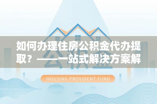 息烽如何办理住房公积金代办提取？——一站式解决方案解析