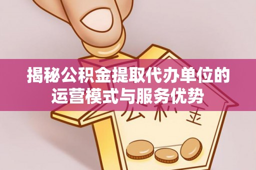 息烽揭秘公积金提取代办单位的运营模式与服务优势