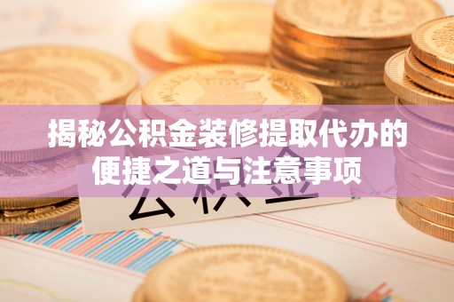 息烽揭秘公积金装修提取代办的便捷之道与注意事项