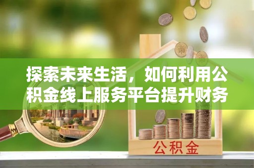 息烽探索未来生活，如何利用公积金线上服务平台提升财务效率