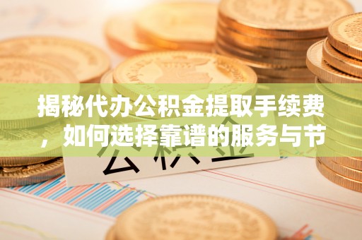 息烽揭秘代办公积金提取手续费，如何选择靠谱的服务与节省成本