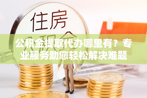 息烽公积金提取代办哪里有？专业服务助您轻松解决难题