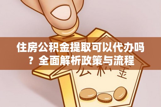 息烽住房公积金提取可以代办吗？全面解析政策与流程