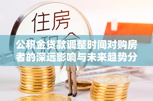 息烽公积金贷款调整时间对购房者的深远影响与未来趋势分析