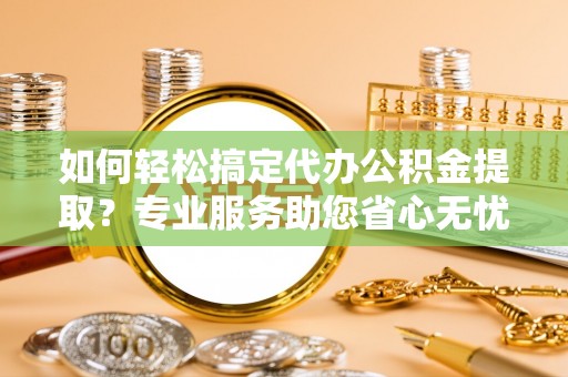 息烽如何轻松搞定代办公积金提取？专业服务助您省心无忧