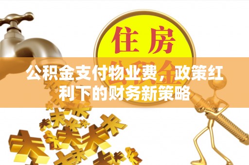息烽公积金支付物业费，政策红利下的财务新策略