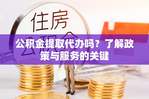 息烽公积金提取代办吗？了解政策与服务的关键