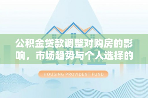 息烽公积金贷款调整对购房的影响，市场趋势与个人选择的深度解析