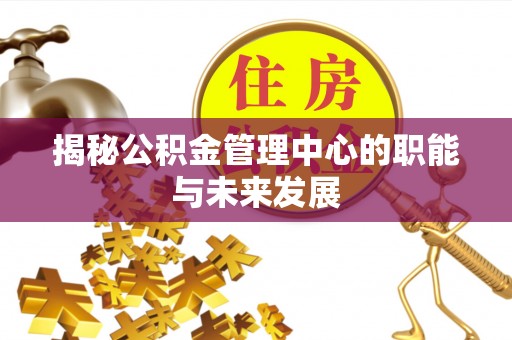 息烽揭秘公积金管理中心的职能与未来发展
