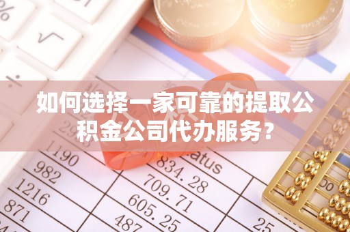 息烽如何选择一家可靠的提取公积金公司代办服务？