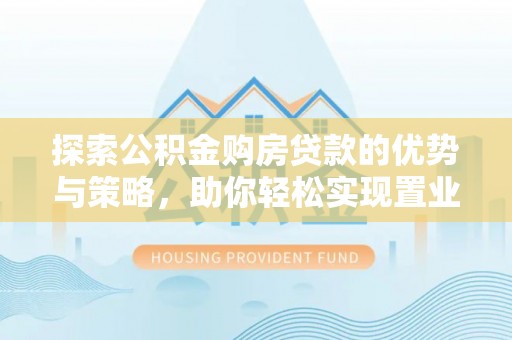 息烽探索公积金购房贷款的优势与策略，助你轻松实现置业梦想
