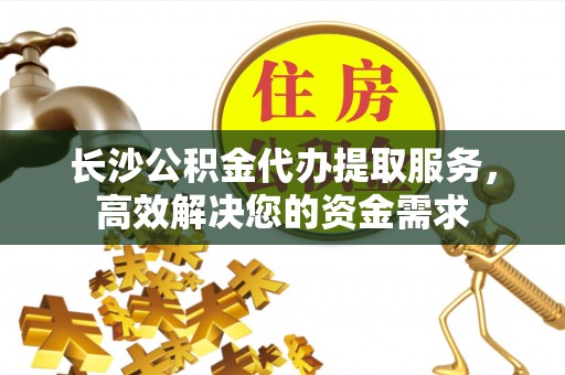 息烽长沙公积金代办提取服务，高效解决您的资金需求