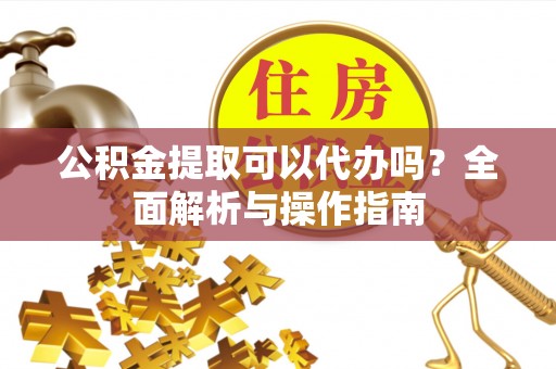 息烽公积金提取可以代办吗？全面解析与操作指南
